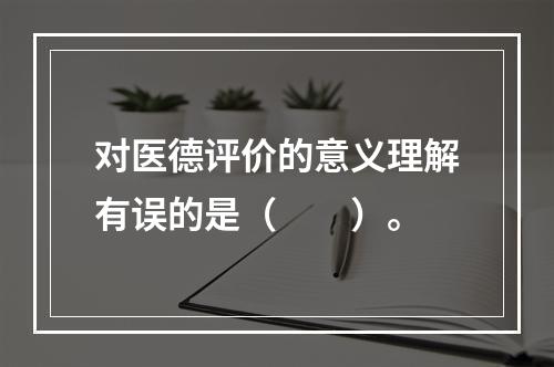 对医德评价的意义理解有误的是（　　）。