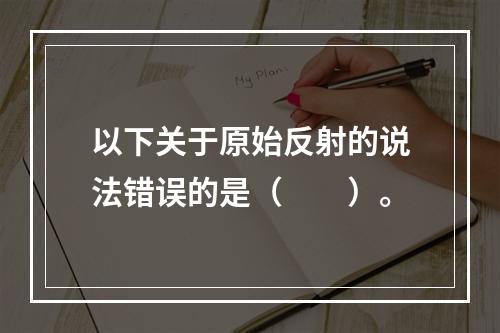 以下关于原始反射的说法错误的是（　　）。