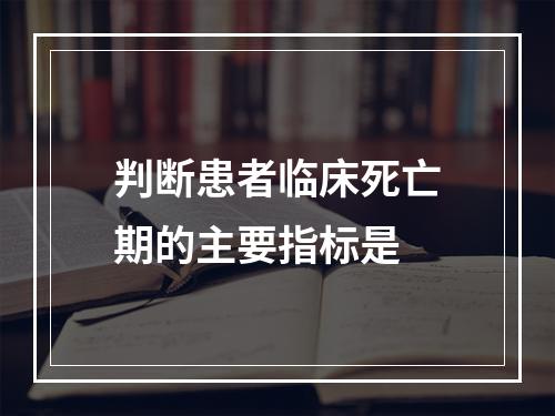 判断患者临床死亡期的主要指标是