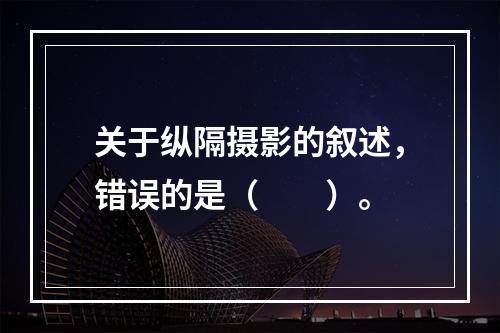 关于纵隔摄影的叙述，错误的是（　　）。