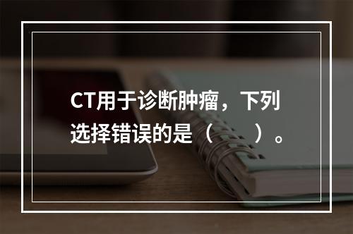 CT用于诊断肿瘤，下列选择错误的是（　　）。