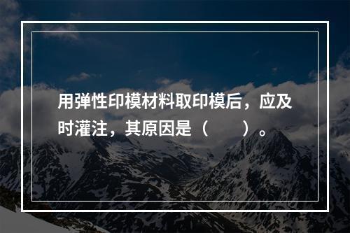 用弹性印模材料取印模后，应及时灌注，其原因是（　　）。