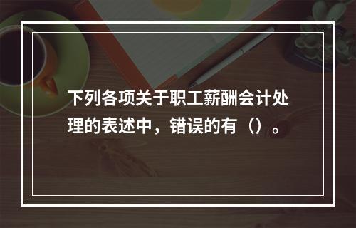 下列各项关于职工薪酬会计处理的表述中，错误的有（）。