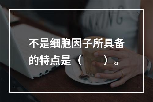 不是细胞因子所具备的特点是（　　）。