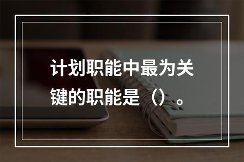 计划职能中最为关键的职能是（）。