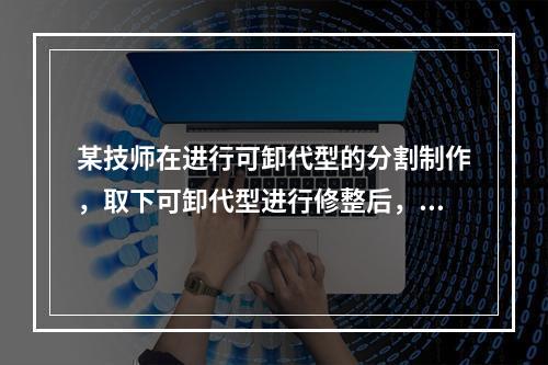 某技师在进行可卸代型的分割制作，取下可卸代型进行修整后，发