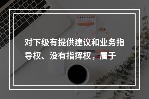 对下级有提供建议和业务指导权、没有指挥权，属于