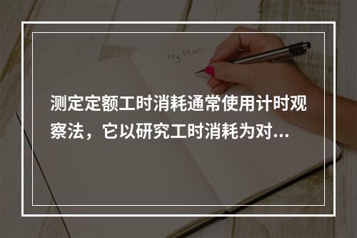 测定定额工时消耗通常使用计时观察法，它以研究工时消耗为对象，