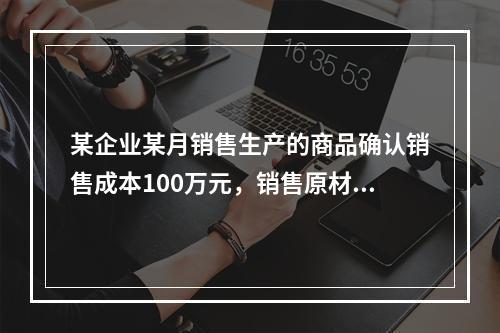 某企业某月销售生产的商品确认销售成本100万元，销售原材料确