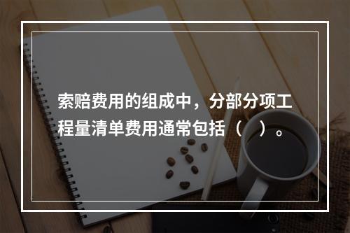 索赔费用的组成中，分部分项工程量清单费用通常包括（　）。