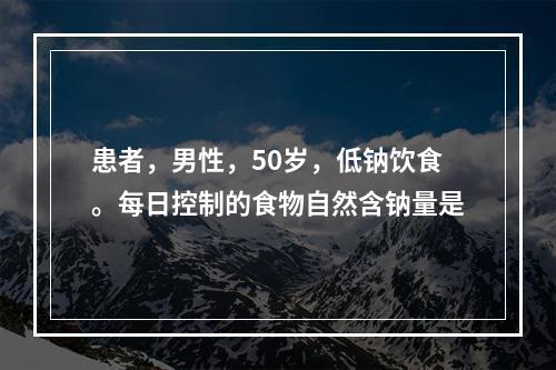 患者，男性，50岁，低钠饮食。每日控制的食物自然含钠量是