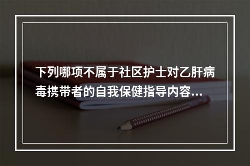 下列哪项不属于社区护士对乙肝病毒携带者的自我保健指导内容？（