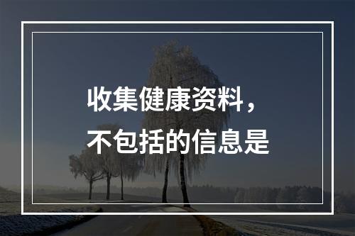 收集健康资料，不包括的信息是