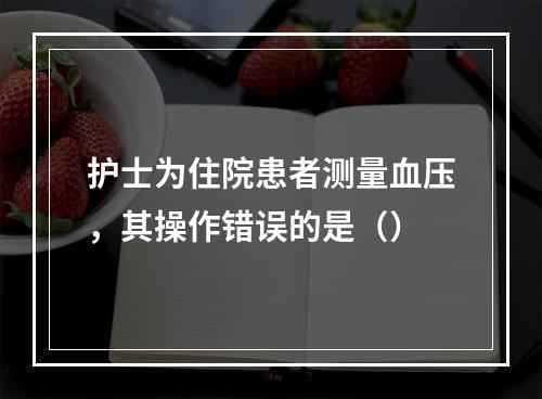 护士为住院患者测量血压，其操作错误的是（）