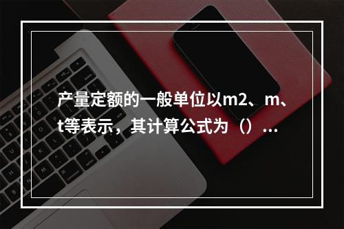 产量定额的一般单位以m2、m、t等表示，其计算公式为（）。