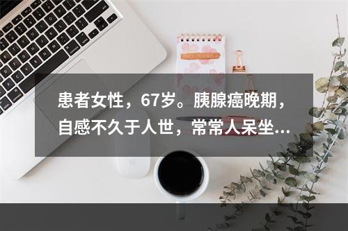 患者女性，67岁。胰腺癌晚期，自感不久于人世，常常人呆坐，泪