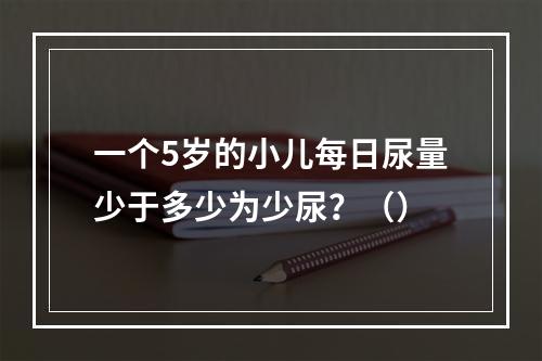 一个5岁的小儿每日尿量少于多少为少尿？（）