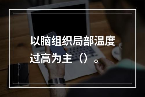 以脑组织局部温度过高为主（）。