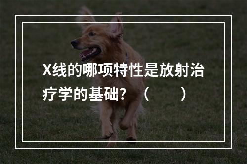 X线的哪项特性是放射治疗学的基础？（　　）