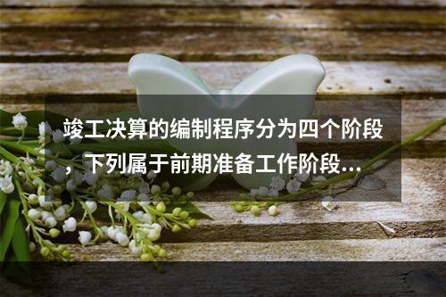 竣工决算的编制程序分为四个阶段，下列属于前期准备工作阶段主要