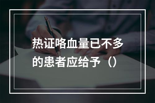 热证咯血量已不多的患者应给予（）