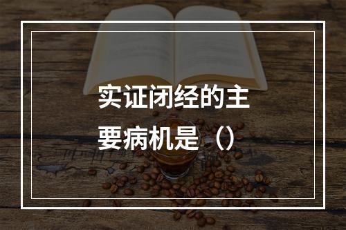 实证闭经的主要病机是（）