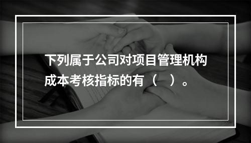 下列属于公司对项目管理机构成本考核指标的有（　）。