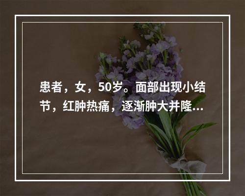 患者，女，50岁。面部出现小结节，红肿热痛，逐渐肿大并隆起