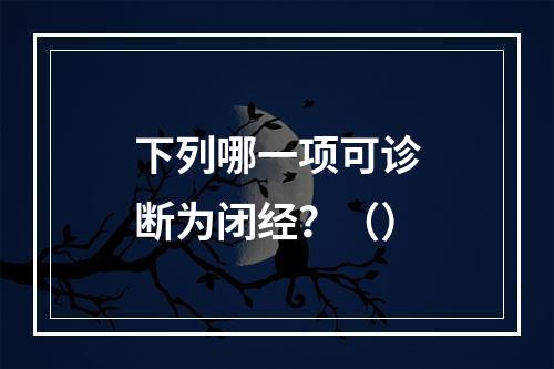 下列哪一项可诊断为闭经？（）