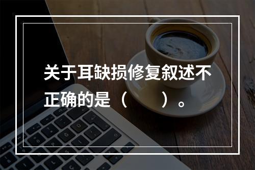 关于耳缺损修复叙述不正确的是（　　）。