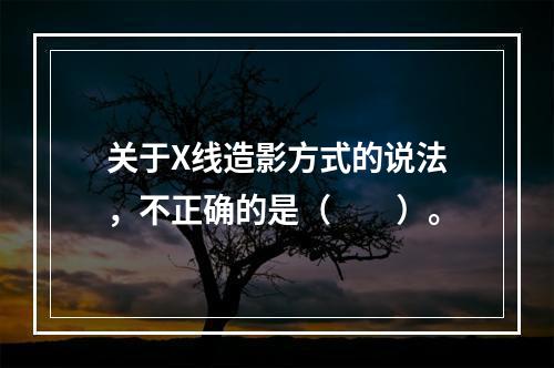 关于X线造影方式的说法，不正确的是（　　）。