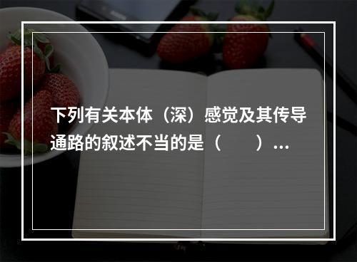 下列有关本体（深）感觉及其传导通路的叙述不当的是（　　）。