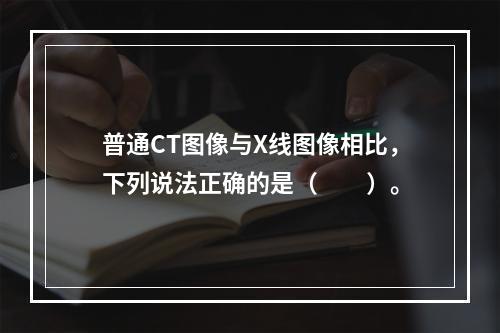 普通CT图像与X线图像相比，下列说法正确的是（　　）。