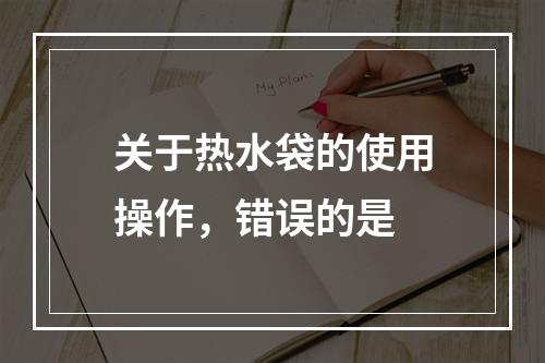 关于热水袋的使用操作，错误的是