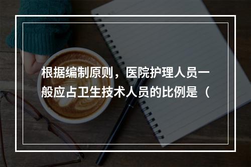 根据编制原则，医院护理人员一般应占卫生技术人员的比例是（