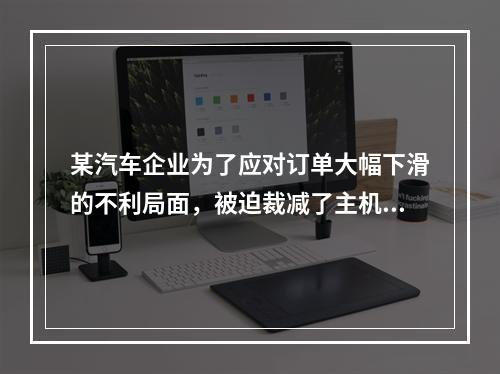 某汽车企业为了应对订单大幅下滑的不利局面，被迫裁减了主机厂