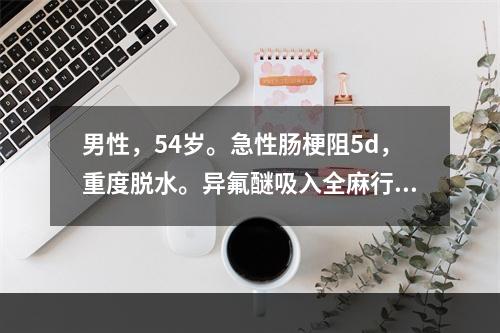 男性，54岁。急性肠梗阻5d，重度脱水。异氟醚吸入全麻行剖腹