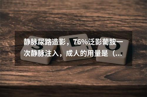 静脉尿路造影，76%泛影葡胺一次静脉注入，成人的用量是（　