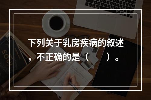 下列关于乳房疾病的叙述，不正确的是（　　）。