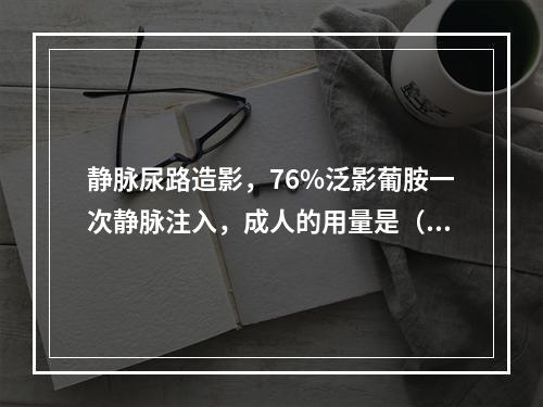 静脉尿路造影，76%泛影葡胺一次静脉注入，成人的用量是（　