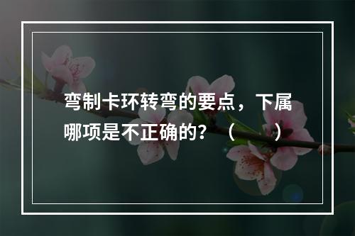 弯制卡环转弯的要点，下属哪项是不正确的？（　　）