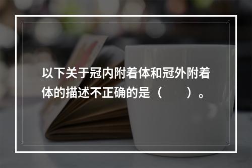 以下关于冠内附着体和冠外附着体的描述不正确的是（　　）。