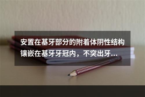 安置在基牙部分的附着体阴性结构镶嵌在基牙牙冠内，不突出牙冠