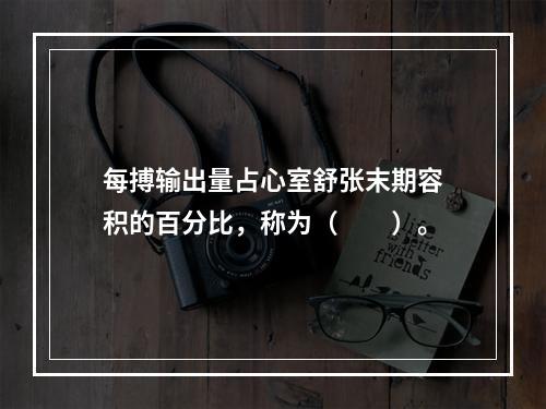 每搏输出量占心室舒张末期容积的百分比，称为（　　）。