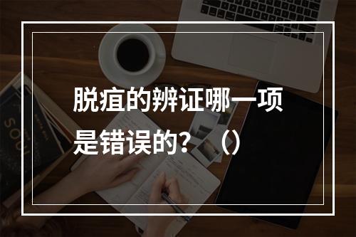 脱疽的辨证哪一项是错误的？（）