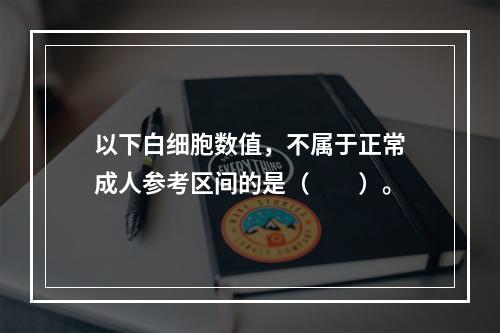 以下白细胞数值，不属于正常成人参考区间的是（　　）。