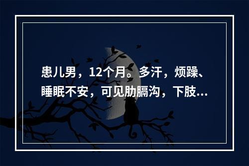 患儿男，12个月。多汗，烦躁、睡眠不安，可见肋膈沟，下肢轻