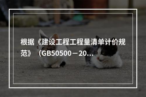 根据《建设工程工程量清单计价规范》（GB50500－2013