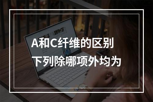 A和C纤维的区别下列除哪项外均为