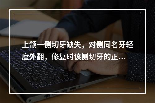 上颌一侧切牙缺失，对侧同名牙轻度外翻，修复时该侧切牙的正确